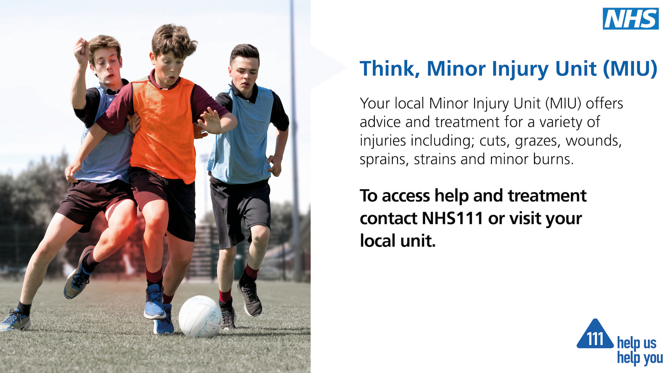 Your local Minor Injuries Unit (MIU) offers advice and treatment for a variety of injuries. To access help and treatment contact NHS111 or visit your local unit. 